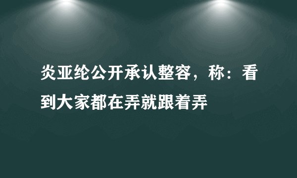 炎亚纶公开承认整容,称:看到大家都在弄就跟着弄