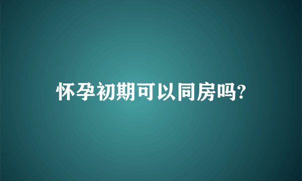 怀孕初期可以同房吗?