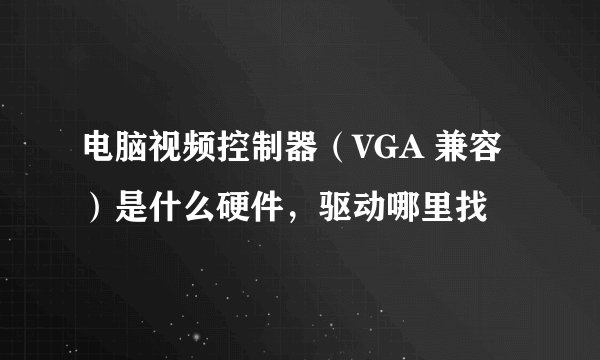 电脑视频控制器（VGA 兼容）是什么硬件，驱动哪里找