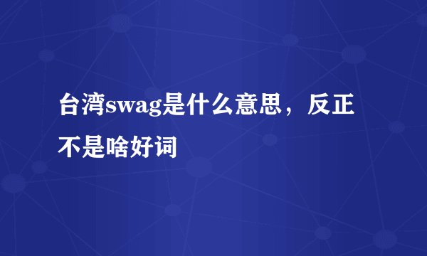 台湾swag是什么意思，反正不是啥好词