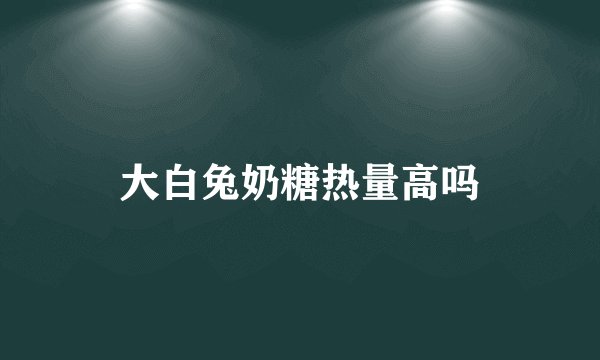 大白兔奶糖热量高吗