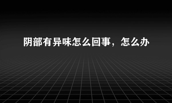 阴部有异味怎么回事，怎么办
