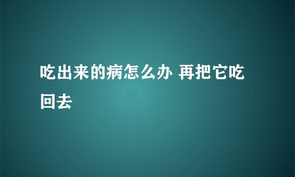 吃出来的病怎么办 再把它吃回去