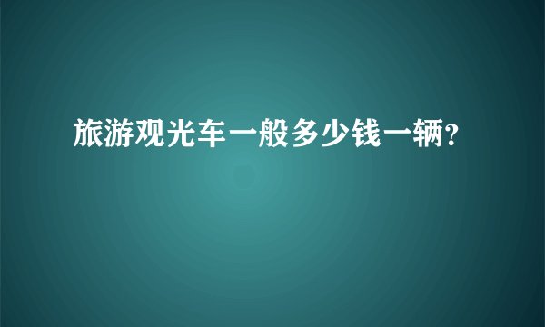 旅游观光车一般多少钱一辆？