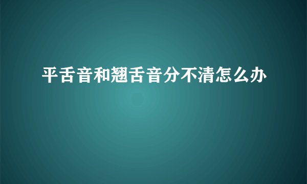 平舌音和翘舌音分不清怎么办