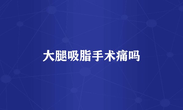 大腿吸脂手术痛吗