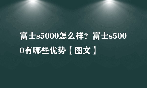 富士s5000怎么样？富士s5000有哪些优势【图文】