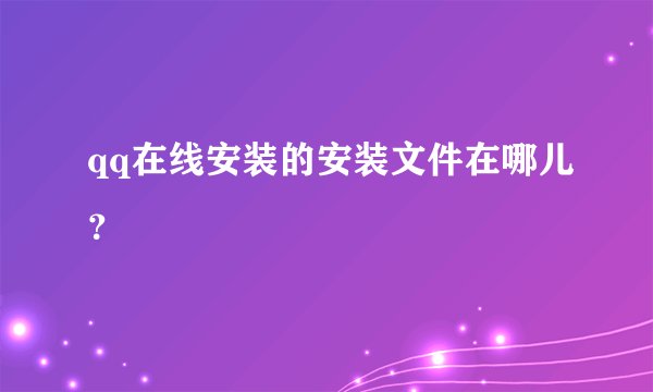 qq在线安装的安装文件在哪儿？