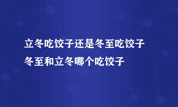 立冬吃饺子还是冬至吃饺子 冬至和立冬哪个吃饺子