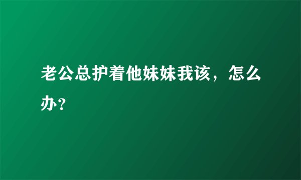 老公总护着他妹妹我该，怎么办？