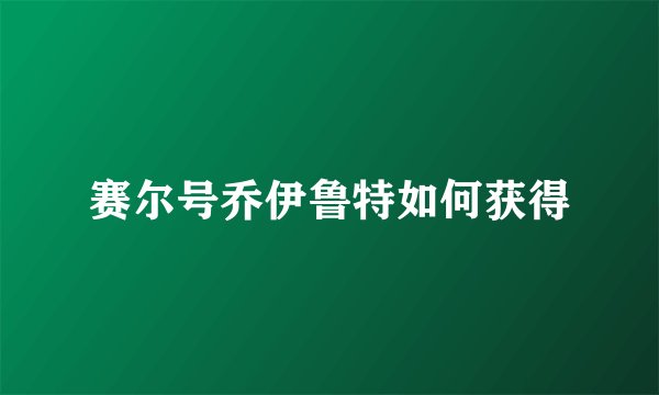 赛尔号乔伊鲁特如何获得