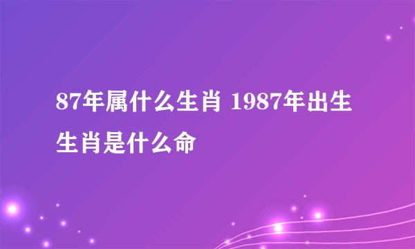 87年属什么生肖 1987年出生生肖是什么命