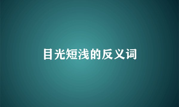 目光短浅的反义词