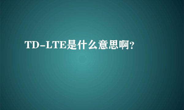 TD-LTE是什么意思啊?