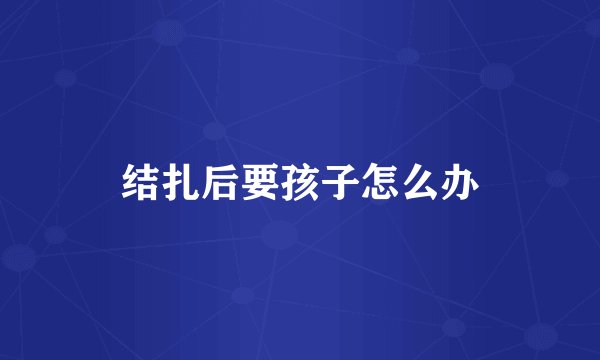 结扎后要孩子怎么办
