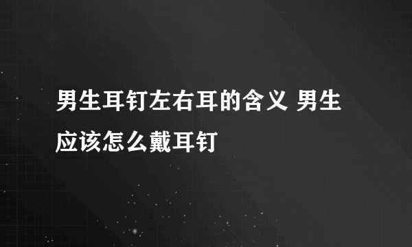男生耳钉左右耳的含义 男生应该怎么戴耳钉