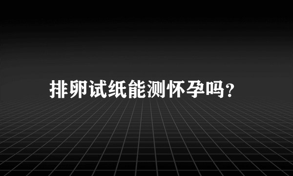 排卵试纸能测怀孕吗？