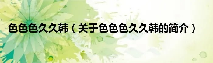 色色色久久韩（关于色色色久久韩的简介）