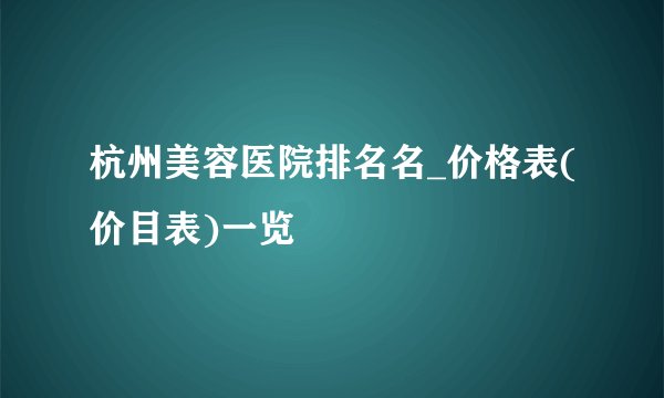 杭州美容医院排名名_价格表(价目表)一览