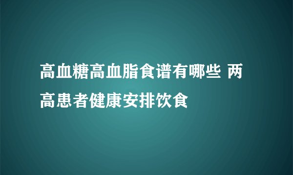 高血糖高血脂食谱有哪些 两高患者健康安排饮食