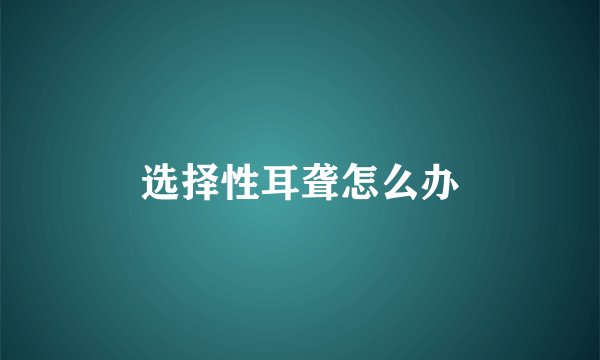 选择性耳聋怎么办
