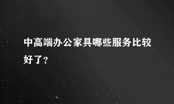 中高端办公家具哪些服务比较好了？