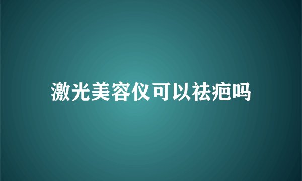 激光美容仪可以祛疤吗