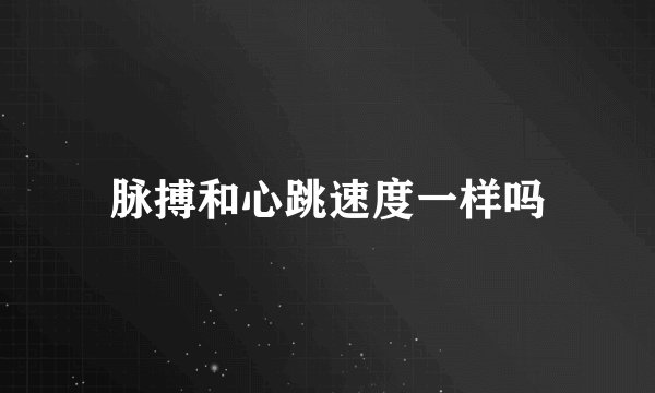 脉搏和心跳速度一样吗
