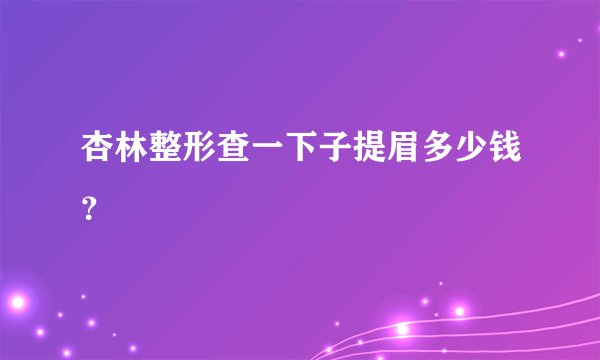 杏林整形查一下子提眉多少钱？