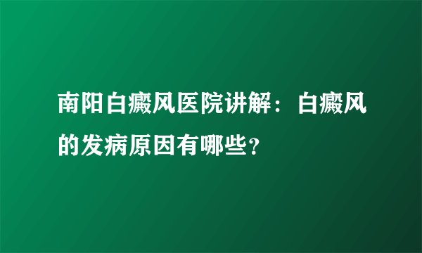 南阳白癜风医院讲解：白癜风的发病原因有哪些？