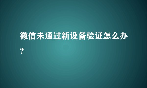 微信未通过新设备验证怎么办？