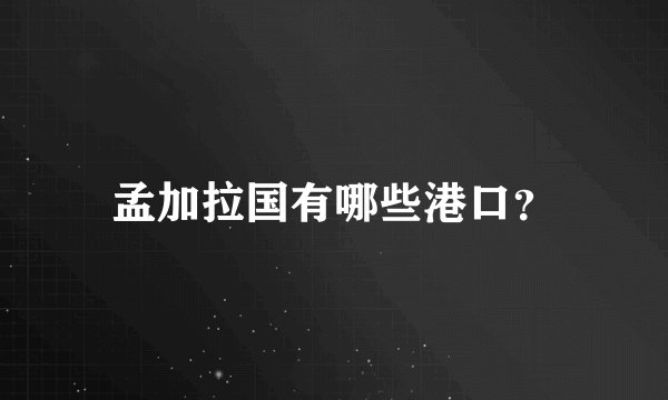 孟加拉国有哪些港口?