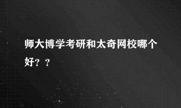 师大博学考研和太奇网校哪个好？？