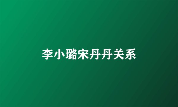 李小璐宋丹丹关系