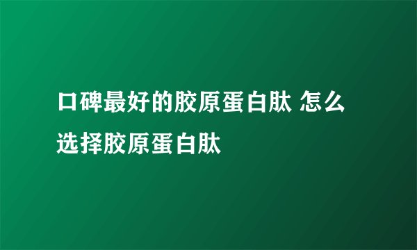 口碑最好的胶原蛋白肽 怎么选择胶原蛋白肽