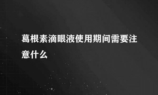 葛根素滴眼液使用期间需要注意什么