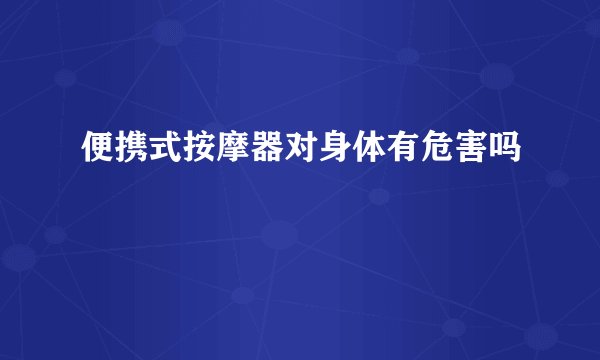 便携式按摩器对身体有危害吗