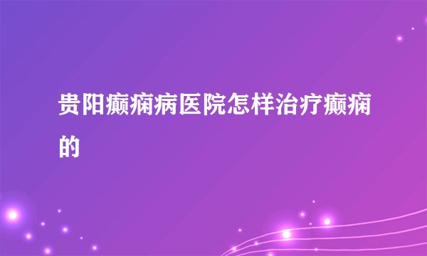 贵阳癫痫病医院怎样治疗癫痫的