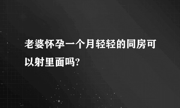 老婆怀孕一个月轻轻的同房可以射里面吗?