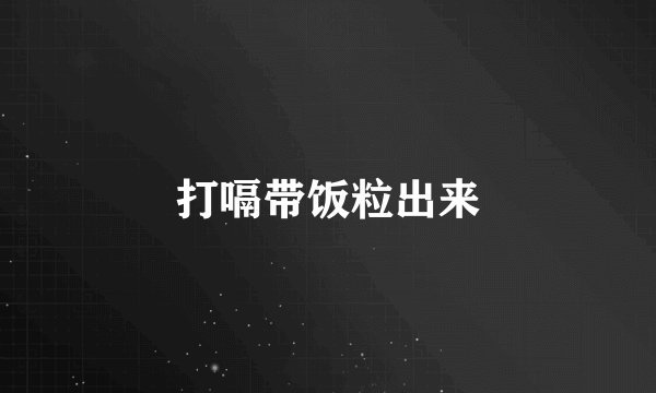 打嗝带饭粒出来