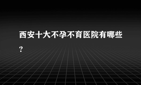 西安十大不孕不育医院有哪些?