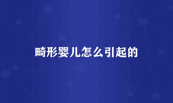 畸形婴儿怎么引起的