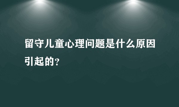 留守儿童心理问题是什么原因引起的？