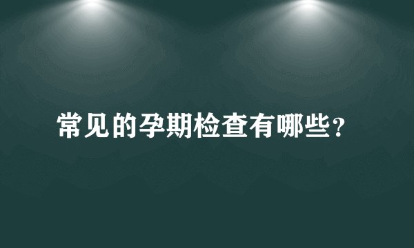 常见的孕期检查有哪些?