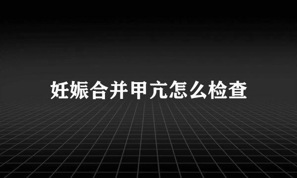 妊娠合并甲亢怎么检查