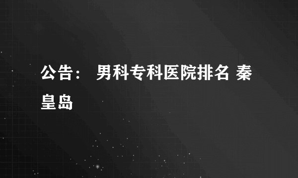 公告： 男科专科医院排名 秦皇岛
