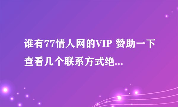 谁有77情人网的VIP 赞助一下查看几个联系方式绝不改密码动用任何资料 谢谢了啊 呵呵、