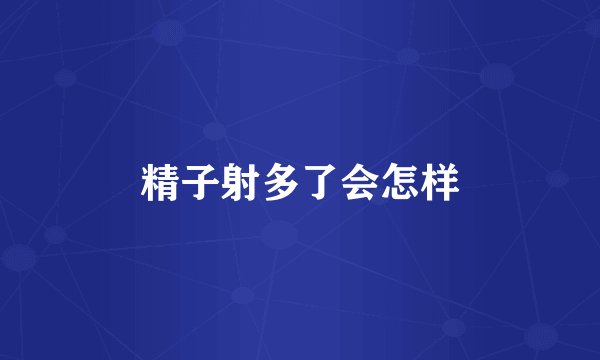 精子射多了会怎样