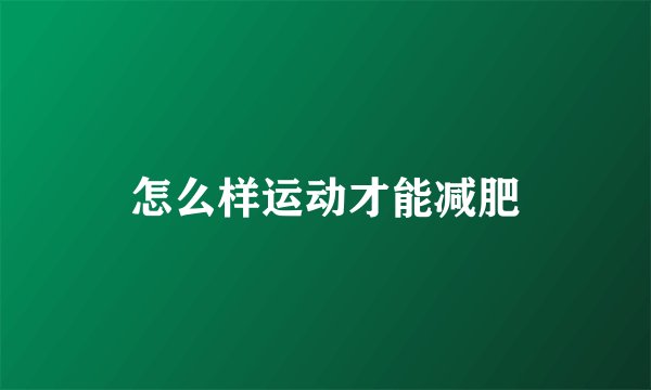 怎么样运动才能减肥