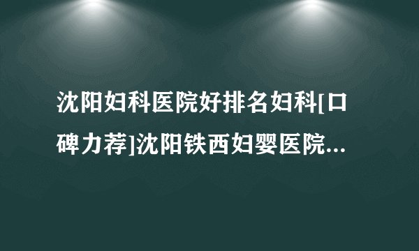 沈阳妇科医院好排名妇科[口碑力荐]沈阳铁西妇婴医院咨询电话